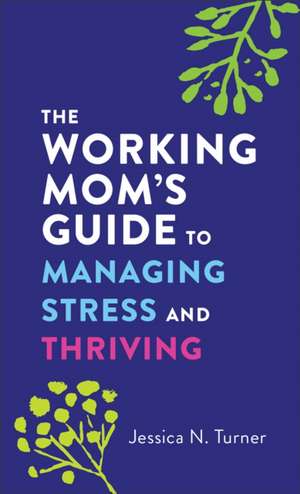 The Working Mom`s Guide to Managing Stress and Thriving de Jessica N. Turner