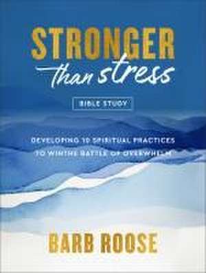 Stronger than Stress Bible Study – Developing 10 Spiritual Practices to Win the Battle of Overwhelm de Barb Roose