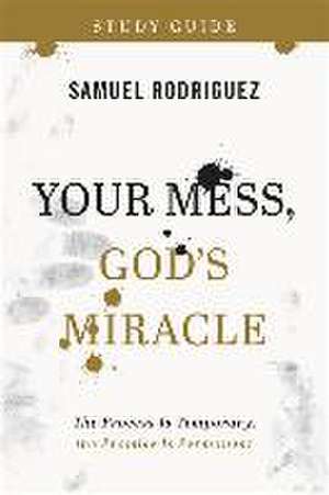 Your Mess, God`s Miracle Study Guide – The Process Is Temporary, the Promise Is Permanent de Samuel Rodriguez