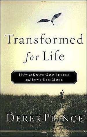 Transformed for Life: How to Know God Better and Love Him More de Derek Prince