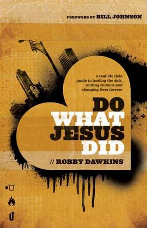 Do What Jesus Did – A Real–Life Field Guide to Healing the Sick, Routing Demons and Changing Lives Forever de Robby Dawkins