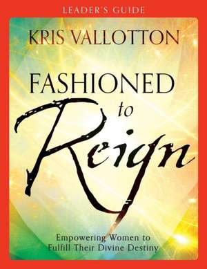 Fashioned to Reign Leader`s Guide – Empowering Women to Fulfill Their Divine Destiny de Kris Vallotton