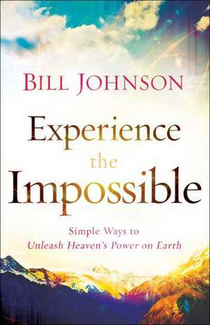 Experience the Impossible – Simple Ways to Unleash Heaven`s Power on Earth de Bill Johnson