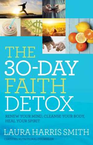 The 30–Day Faith Detox – Renew Your Mind, Cleanse Your Body, Heal Your Spirit de Laura Harris Smith