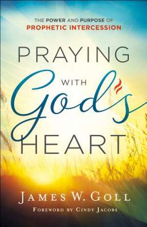 Praying with God`s Heart – The Power and Purpose of Prophetic Intercession de James W. Goll