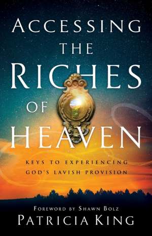 Accessing the Riches of Heaven – Keys to Experiencing God`s Lavish Provision de Patricia King