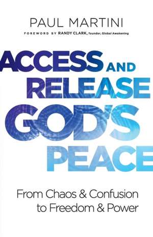 Access and Release God`s Peace – From Chaos and Confusion to Freedom and Power de Paul Martini