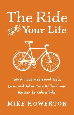 The Ride of Your Life: What I Learned about God, Love, and Adventure by Teaching My Son to Ride a Bike de Mike Howerton