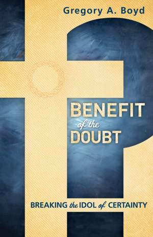 Benefit of the Doubt – Breaking the Idol of Certainty de Gregory A. Boyd