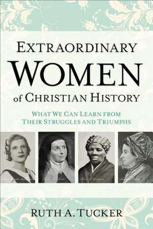 Extraordinary Women of Christian History – What We Can Learn from Their Struggles and Triumphs de Ruth a. Tucker