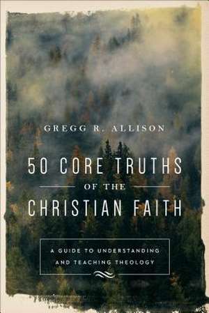 50 Core Truths of the Christian Faith – A Guide to Understanding and Teaching Theology de Gregg R. Allison