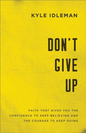 Don`t Give Up – Faith That Gives You the Confidence to Keep Believing and the Courage to Keep Going de Kyle Idleman