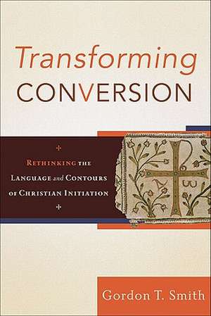 Transforming Conversion – Rethinking the Language and Contours of Christian Initiation de Gordon T. Smith