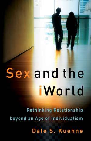 Sex and the iWorld – Rethinking Relationship beyond an Age of Individualism de Dale S. Kuehne