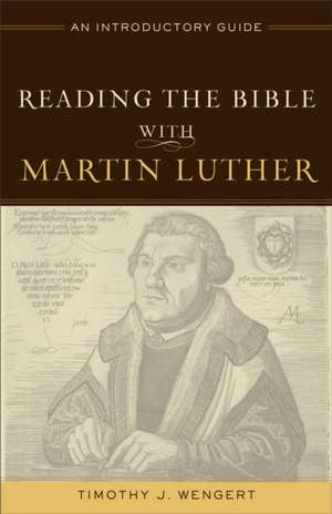 Reading the Bible with Martin Luther – An Introductory Guide de Timothy J. Wengert