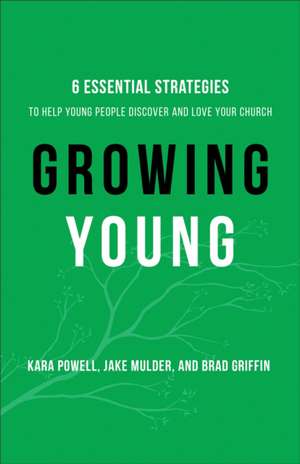 Growing Young – Six Essential Strategies to Help Young People Discover and Love Your Church de Kara Powell