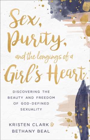 Sex, Purity, and the Longings of a Girl`s Heart – Discovering the Beauty and Freedom of God–Defined Sexuality de Kristen Clark