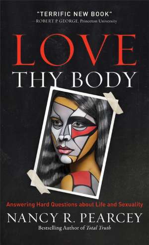 Love Thy Body – Answering Hard Questions about Life and Sexuality de Nancy R. Pearcey