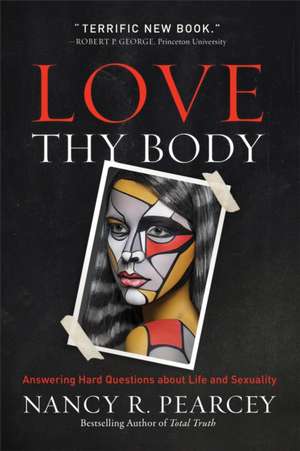 Love Thy Body – Answering Hard Questions about Life and Sexuality de Nancy R. Pearcey