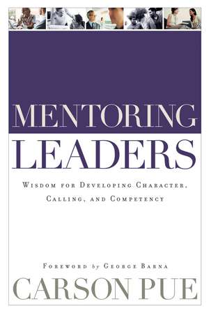 Mentoring Leaders – Wisdom for Developing Character, Calling, and Competency de Carson Pue