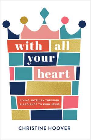 With All Your Heart – Living Joyfully through Allegiance to King Jesus de Christine Hoover