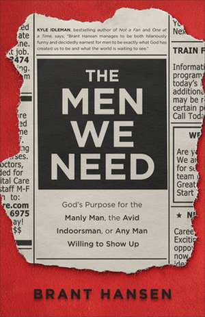 The Men We Need – God`s Purpose for the Manly Man, the Avid Indoorsman, or Any Man Willing to Show Up de Brant Hansen