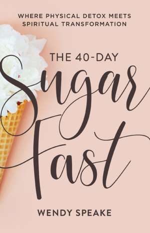 The 40–Day Sugar Fast – Where Physical Detox Meets Spiritual Transformation de Wendy Speake