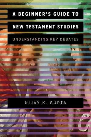 A Beginner`s Guide to New Testament Studies – Understanding Key Debates de Nijay K. Gupta