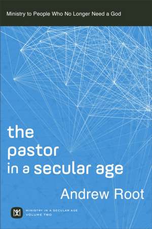 The Pastor in a Secular Age – Ministry to People Who No Longer Need a God de Andrew Root