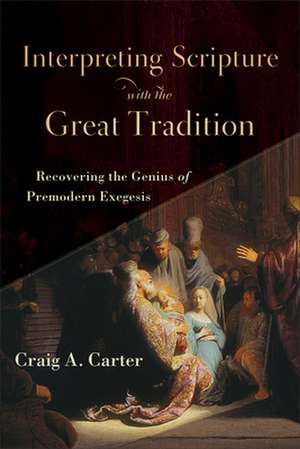 Interpreting Scripture with the Great Tradition – Recovering the Genius of Premodern Exegesis de Craig A. Carter