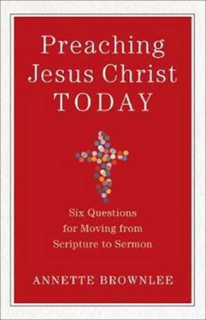 Preaching Jesus Christ Today – Six Questions for Moving from Scripture to Sermon de Annette Brownlee