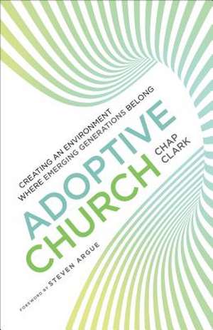 Adoptive Church – Creating an Environment Where Emerging Generations Belong de Chap Clark