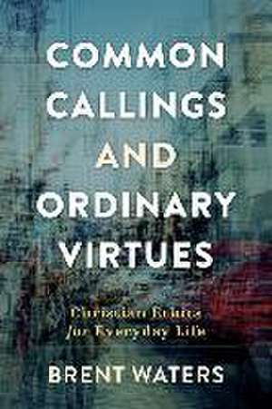 Common Callings and Ordinary Virtues – Christian Ethics for Everyday Life de Brent Waters