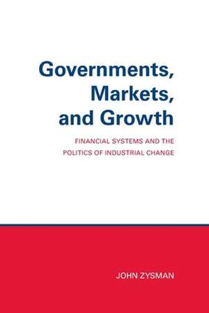 Governments, Markets, and Growth – Financial Systems and Politics of Industrial Change de John Zysman