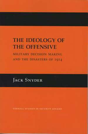 The Ideology of the Offensive – Military Decision Making and the Disasters of 1914 de Jack Snyder