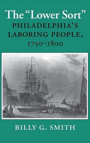 The "Lower Sort" – Philadelphia`s Laboring People, 1750–1800 de Billy G. Smith