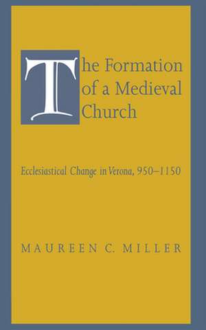 The Formation of a Medieval Church – Ecclesiastical Change in Verona, 950–1150 de Maureen C. Miller