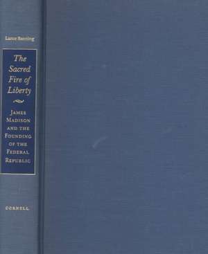 The Sacred Fire of Liberty – James Madison and the Founding of the Federal Republic de Lance Banning