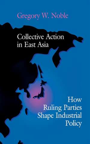 Collective Action in East Asia – How Ruling Parties Shape Industrial Policy de Gregory W. Noble