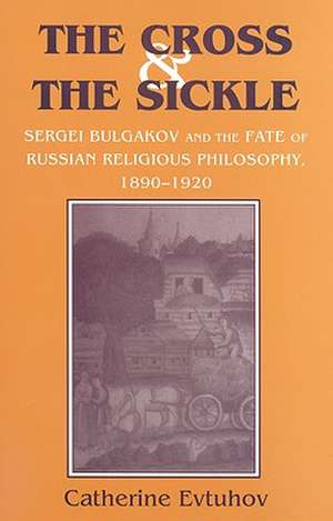 The Cross and the Sickle – Sergei Bulgakov and the Fate of Russian Religious Philosophy,1890–1920 de Catherine Evtuhov