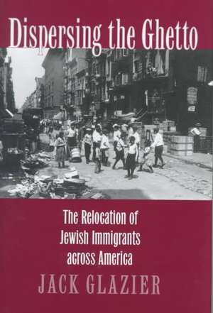 Dispersing the Ghetto – The Relocation of Jewish Immigrants across America de Jack Glazier