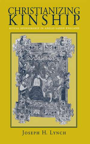 Christianizing Kinship – Ritual Sponsorship in Anglo–Saxon England de Joseph H. Lynch