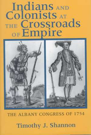 Indians and Colonists at the Crossroads of Empir – The Albany Congress of 1754 de Timothy J. Shannon