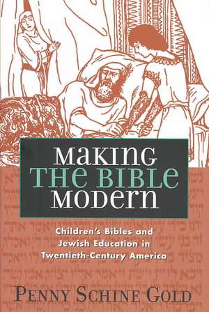 Making the Bible Modern – Children`s Bibles and Jewish Education in Twentieth–Century America de Penny Schine Gold