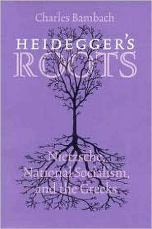 Heidegger`s Roots – Nietzsche, National Socialism, and the Greeks de Charles R. Bambach