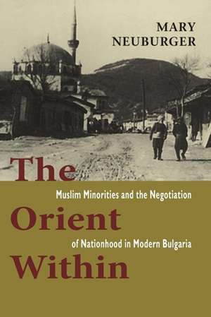 The Orient Within – Muslim Minorities and the Negotiation of Nationhood in Modern Bulgaria de Mary C. Neuburger