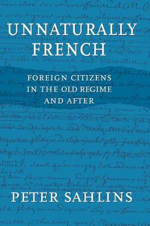 Unnaturally French – Foreign Citizens in the Old Regime and After de Peter Sahlins