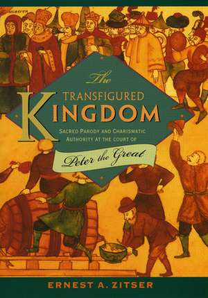 The Transfigured Kingdom – Sacred Parody and Charismatic Authority at the Court of Peter the Great de Ernest A. Zitser