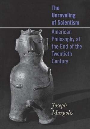 The Unraveling of Scientism – American Philosophy at the End of the Twentieth Century de Joseph Margolis