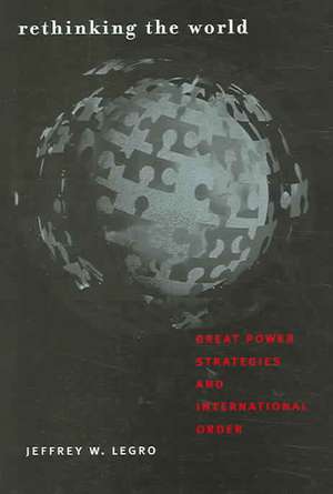 Rethinking the World – Great Power Strategies and International Order de Jeffrey W. Legro